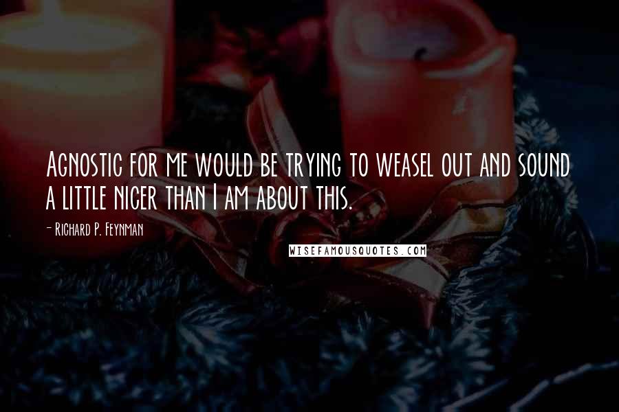 Richard P. Feynman Quotes: Agnostic for me would be trying to weasel out and sound a little nicer than I am about this.