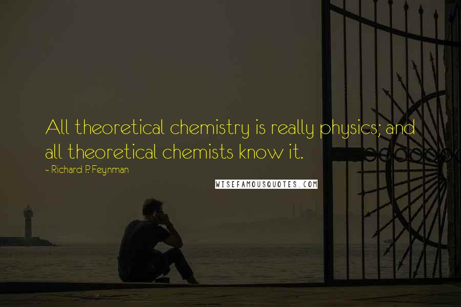 Richard P. Feynman Quotes: All theoretical chemistry is really physics; and all theoretical chemists know it.