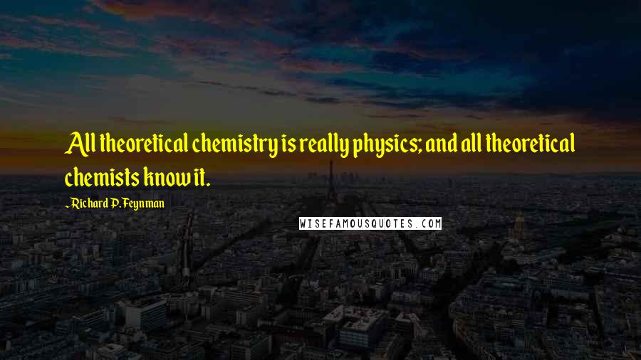 Richard P. Feynman Quotes: All theoretical chemistry is really physics; and all theoretical chemists know it.