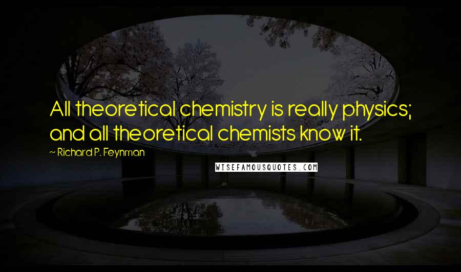 Richard P. Feynman Quotes: All theoretical chemistry is really physics; and all theoretical chemists know it.