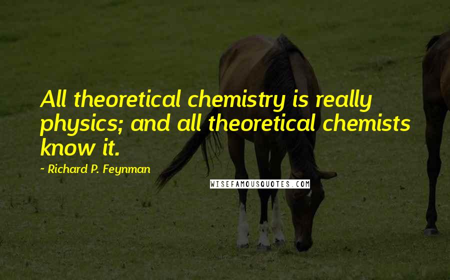 Richard P. Feynman Quotes: All theoretical chemistry is really physics; and all theoretical chemists know it.