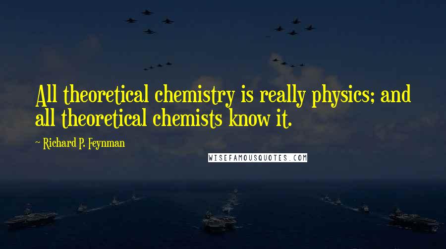 Richard P. Feynman Quotes: All theoretical chemistry is really physics; and all theoretical chemists know it.