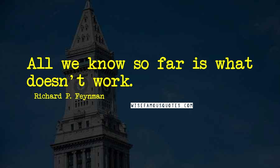 Richard P. Feynman Quotes: All we know so far is what doesn't work.