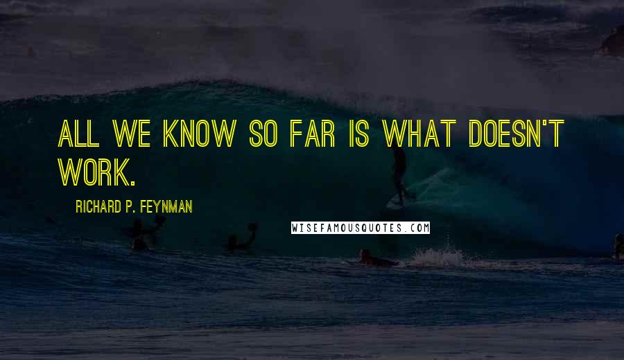 Richard P. Feynman Quotes: All we know so far is what doesn't work.