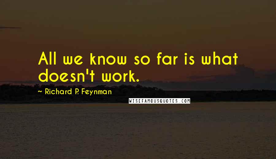 Richard P. Feynman Quotes: All we know so far is what doesn't work.