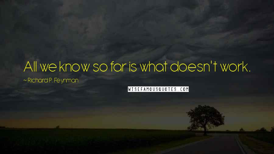 Richard P. Feynman Quotes: All we know so far is what doesn't work.