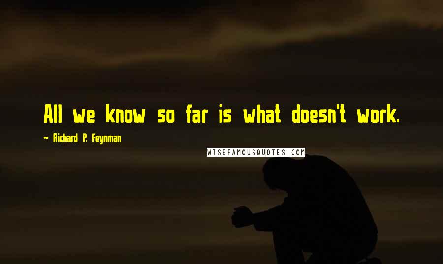 Richard P. Feynman Quotes: All we know so far is what doesn't work.