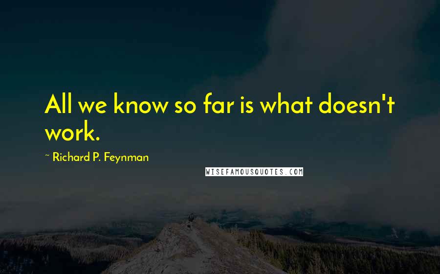 Richard P. Feynman Quotes: All we know so far is what doesn't work.