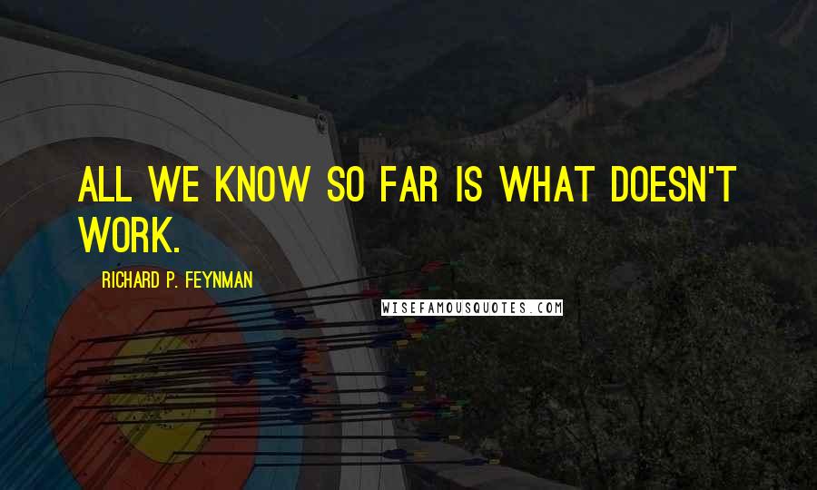 Richard P. Feynman Quotes: All we know so far is what doesn't work.