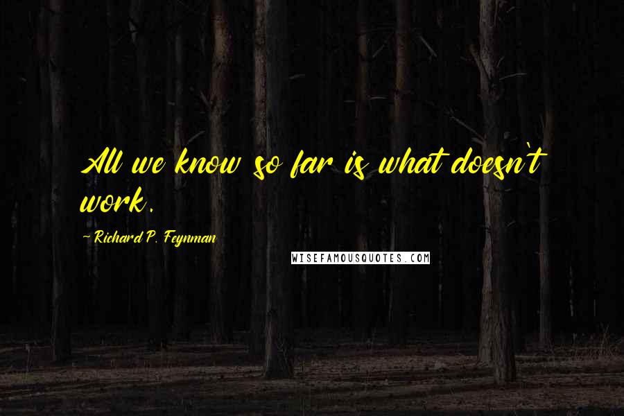 Richard P. Feynman Quotes: All we know so far is what doesn't work.