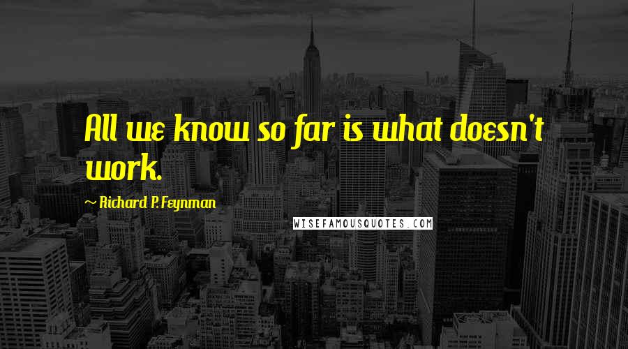 Richard P. Feynman Quotes: All we know so far is what doesn't work.