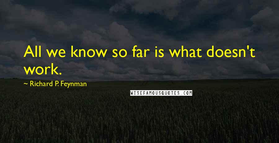 Richard P. Feynman Quotes: All we know so far is what doesn't work.