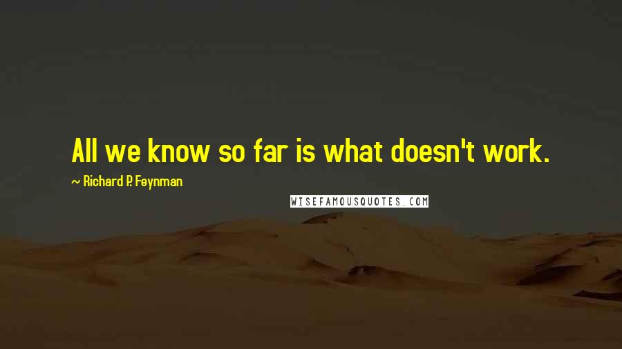 Richard P. Feynman Quotes: All we know so far is what doesn't work.