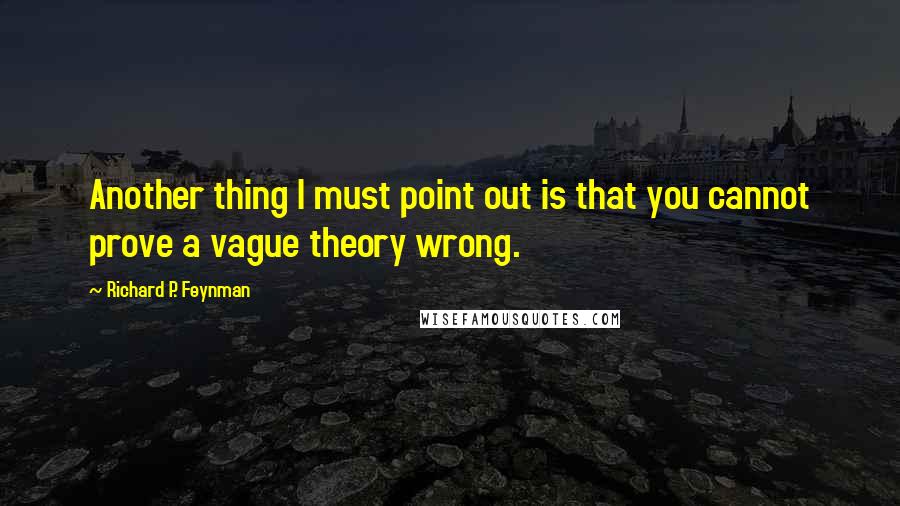 Richard P. Feynman Quotes: Another thing I must point out is that you cannot prove a vague theory wrong.