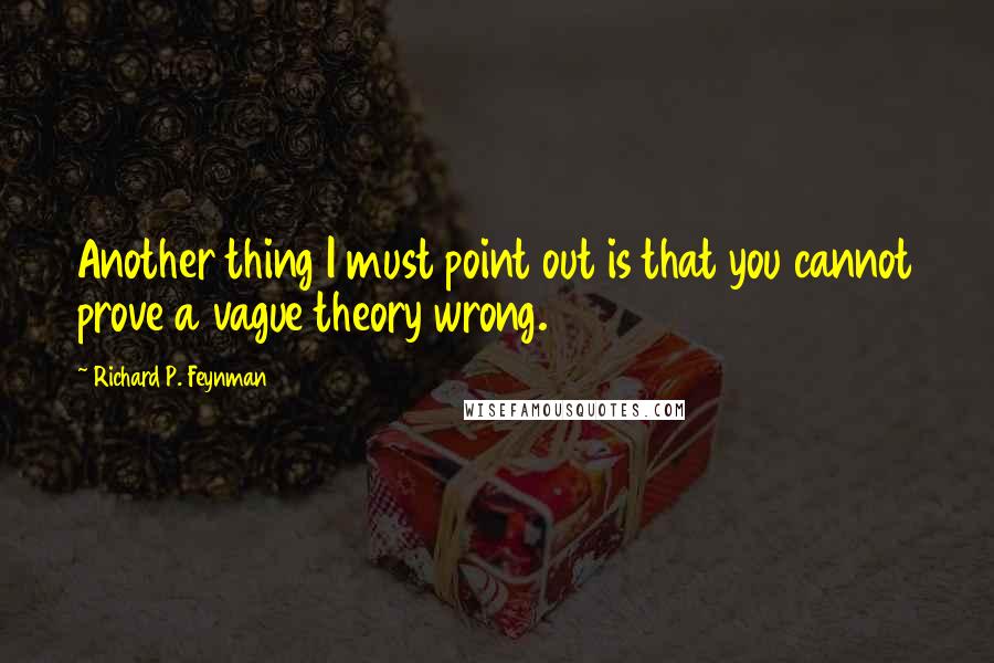 Richard P. Feynman Quotes: Another thing I must point out is that you cannot prove a vague theory wrong.