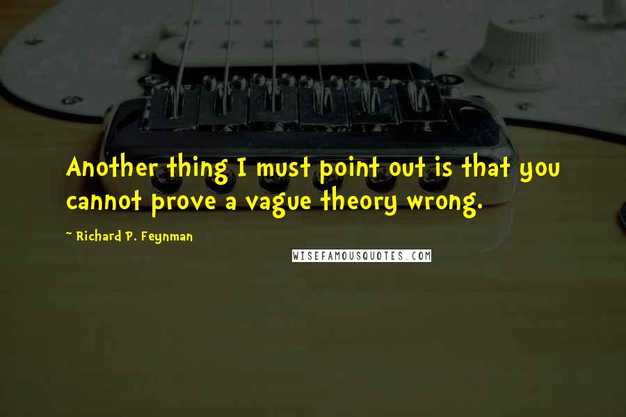 Richard P. Feynman Quotes: Another thing I must point out is that you cannot prove a vague theory wrong.