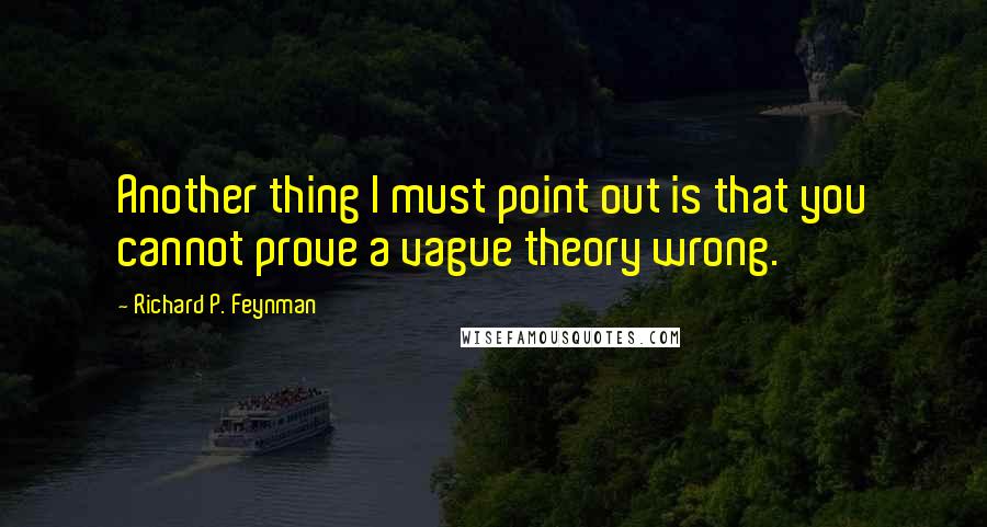 Richard P. Feynman Quotes: Another thing I must point out is that you cannot prove a vague theory wrong.