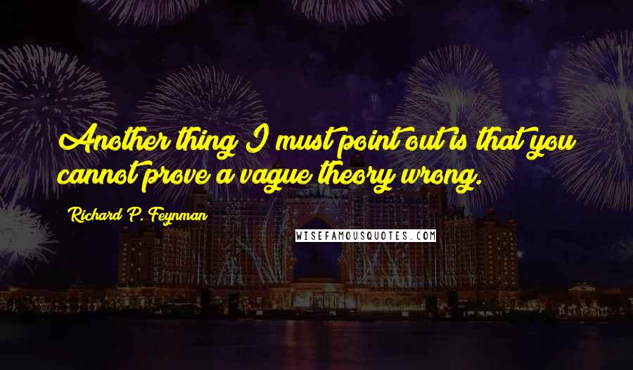 Richard P. Feynman Quotes: Another thing I must point out is that you cannot prove a vague theory wrong.