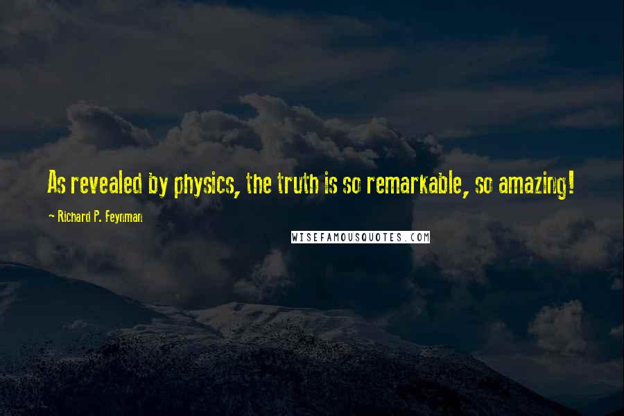 Richard P. Feynman Quotes: As revealed by physics, the truth is so remarkable, so amazing!