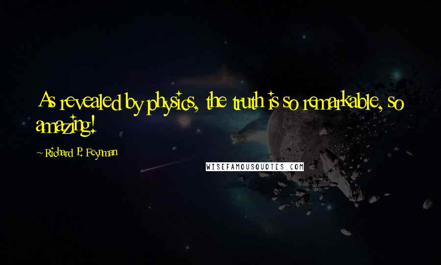 Richard P. Feynman Quotes: As revealed by physics, the truth is so remarkable, so amazing!