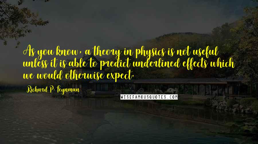 Richard P. Feynman Quotes: As you know, a theory in physics is not useful unless it is able to predict underlined effects which we would otherwise expect.