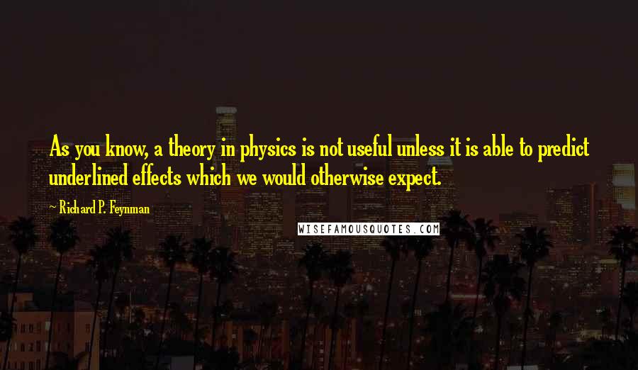 Richard P. Feynman Quotes: As you know, a theory in physics is not useful unless it is able to predict underlined effects which we would otherwise expect.
