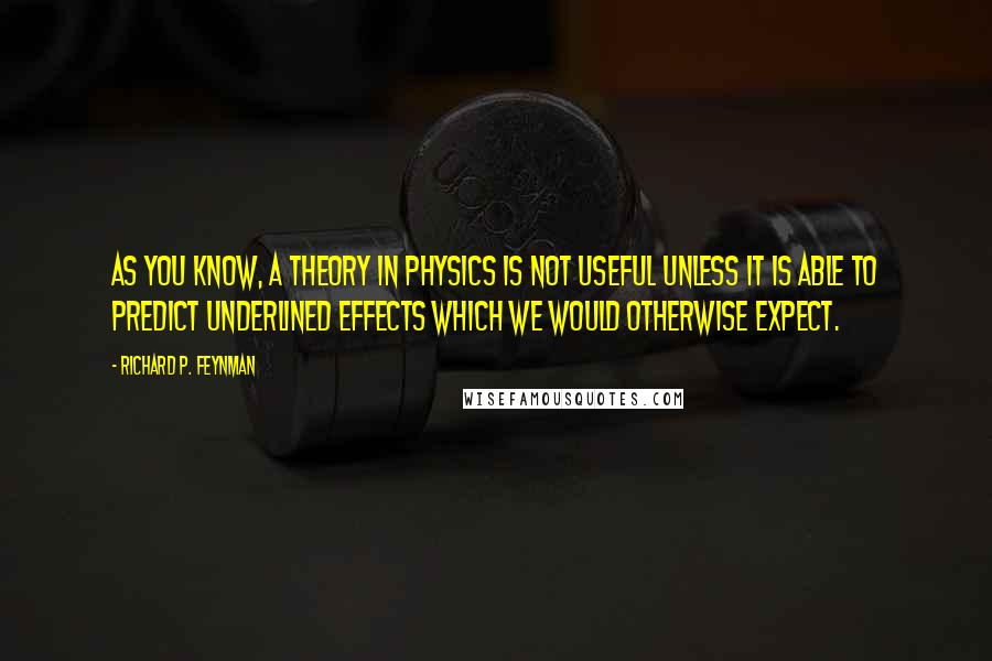 Richard P. Feynman Quotes: As you know, a theory in physics is not useful unless it is able to predict underlined effects which we would otherwise expect.