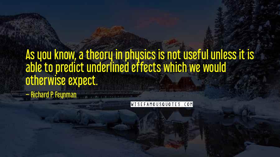 Richard P. Feynman Quotes: As you know, a theory in physics is not useful unless it is able to predict underlined effects which we would otherwise expect.