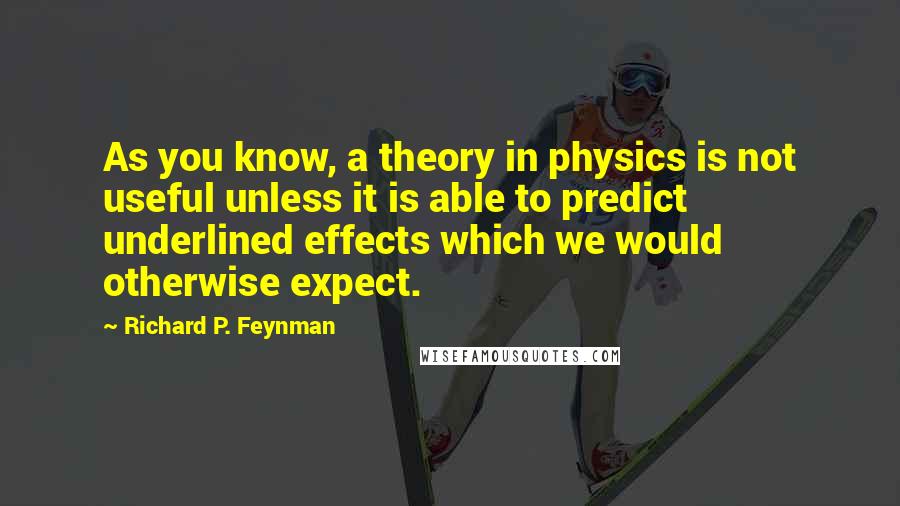 Richard P. Feynman Quotes: As you know, a theory in physics is not useful unless it is able to predict underlined effects which we would otherwise expect.