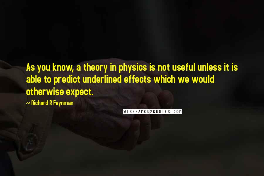 Richard P. Feynman Quotes: As you know, a theory in physics is not useful unless it is able to predict underlined effects which we would otherwise expect.