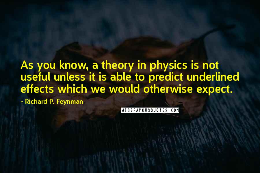 Richard P. Feynman Quotes: As you know, a theory in physics is not useful unless it is able to predict underlined effects which we would otherwise expect.