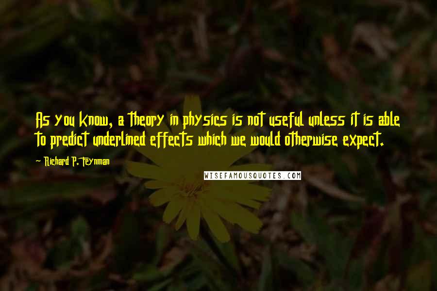 Richard P. Feynman Quotes: As you know, a theory in physics is not useful unless it is able to predict underlined effects which we would otherwise expect.