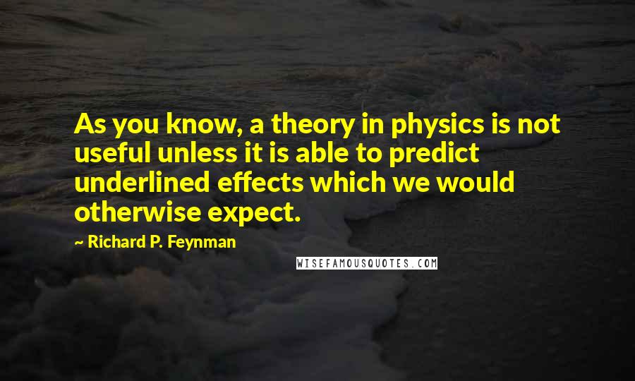 Richard P. Feynman Quotes: As you know, a theory in physics is not useful unless it is able to predict underlined effects which we would otherwise expect.