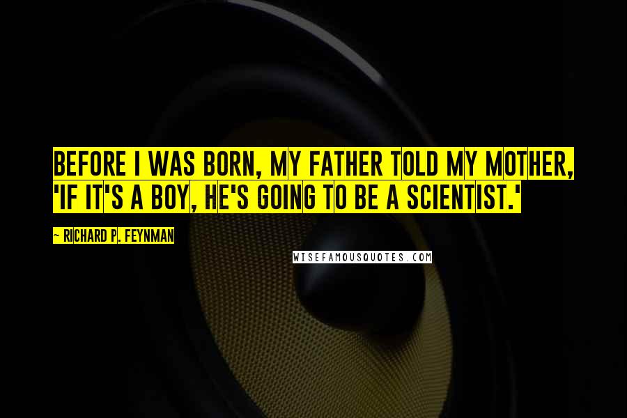 Richard P. Feynman Quotes: Before I was born, my father told my mother, 'If it's a boy, he's going to be a scientist.'