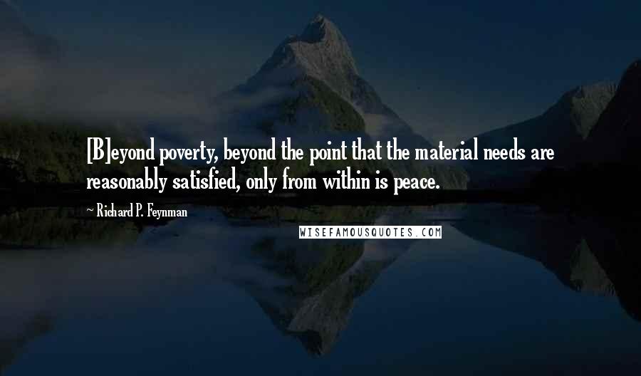 Richard P. Feynman Quotes: [B]eyond poverty, beyond the point that the material needs are reasonably satisfied, only from within is peace.