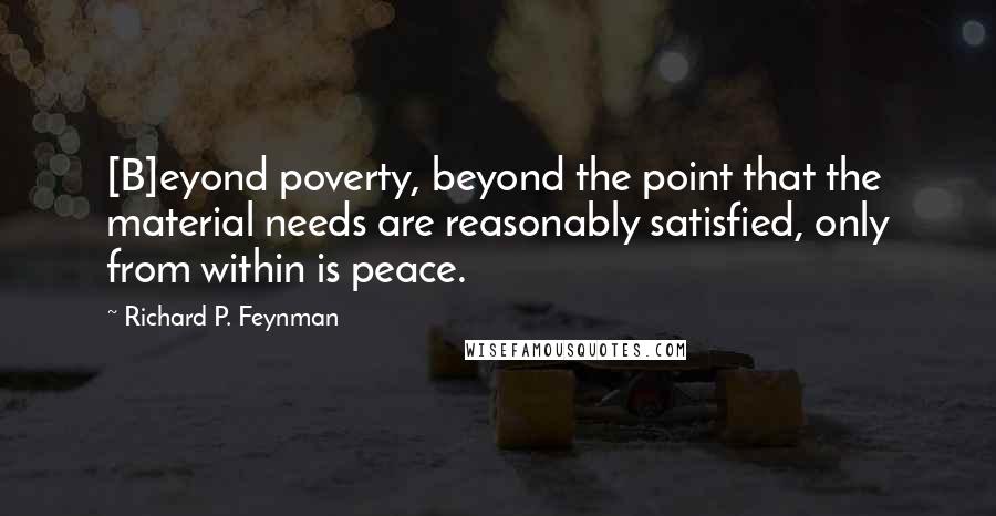 Richard P. Feynman Quotes: [B]eyond poverty, beyond the point that the material needs are reasonably satisfied, only from within is peace.