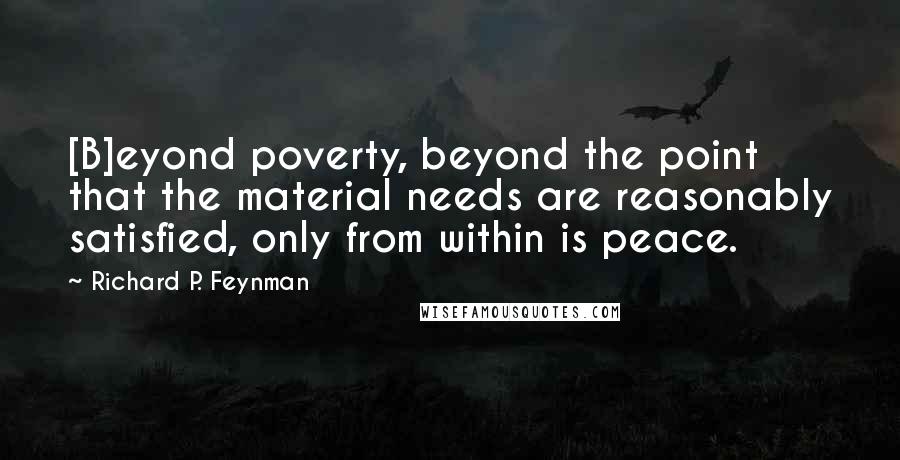 Richard P. Feynman Quotes: [B]eyond poverty, beyond the point that the material needs are reasonably satisfied, only from within is peace.