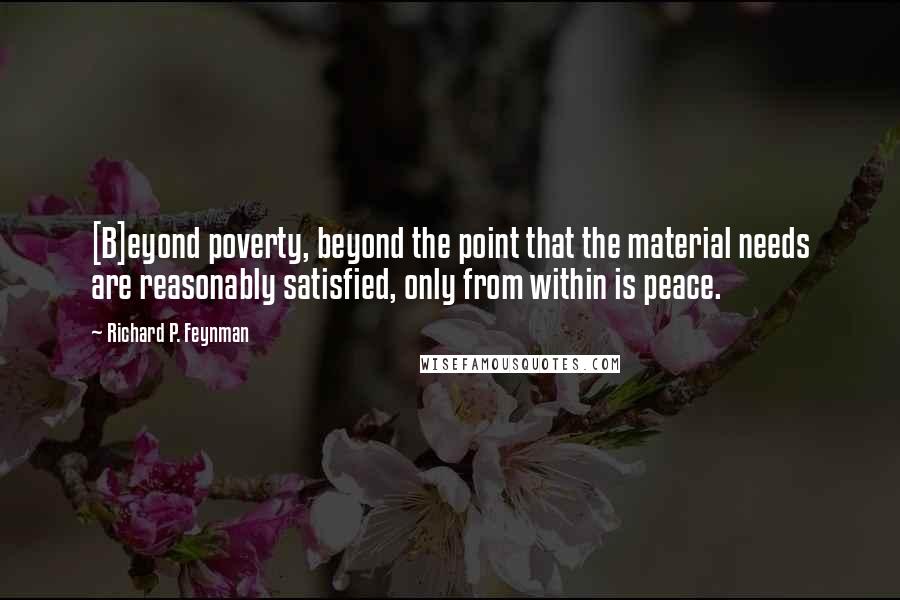 Richard P. Feynman Quotes: [B]eyond poverty, beyond the point that the material needs are reasonably satisfied, only from within is peace.