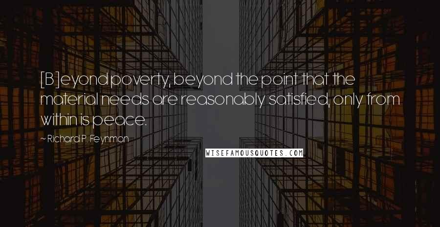 Richard P. Feynman Quotes: [B]eyond poverty, beyond the point that the material needs are reasonably satisfied, only from within is peace.