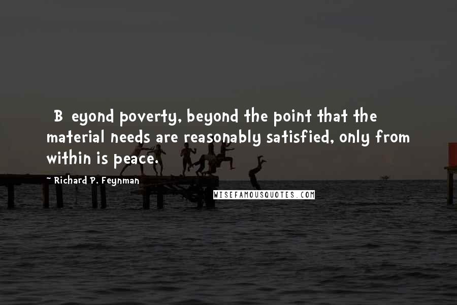 Richard P. Feynman Quotes: [B]eyond poverty, beyond the point that the material needs are reasonably satisfied, only from within is peace.