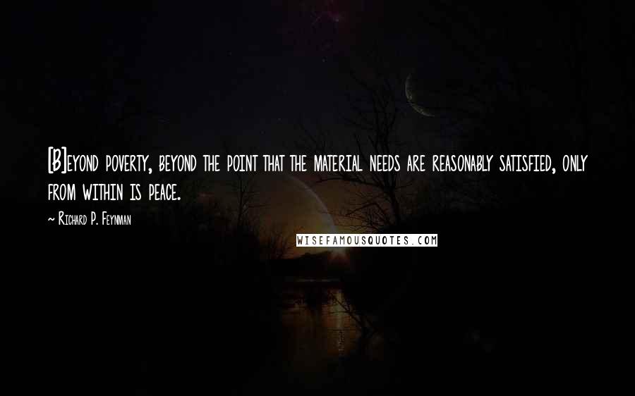 Richard P. Feynman Quotes: [B]eyond poverty, beyond the point that the material needs are reasonably satisfied, only from within is peace.