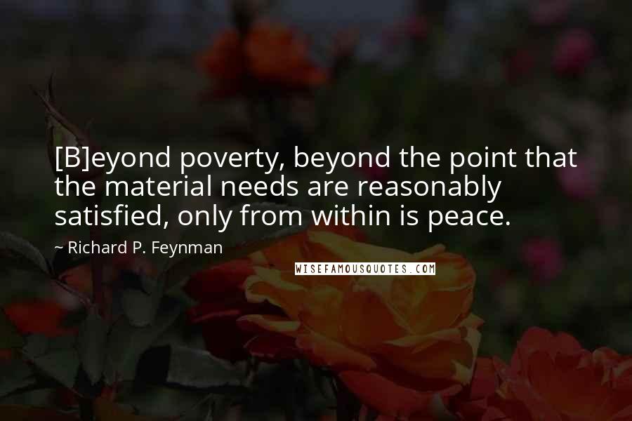 Richard P. Feynman Quotes: [B]eyond poverty, beyond the point that the material needs are reasonably satisfied, only from within is peace.