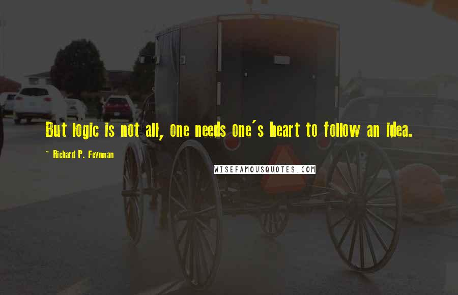 Richard P. Feynman Quotes: But logic is not all, one needs one's heart to follow an idea.