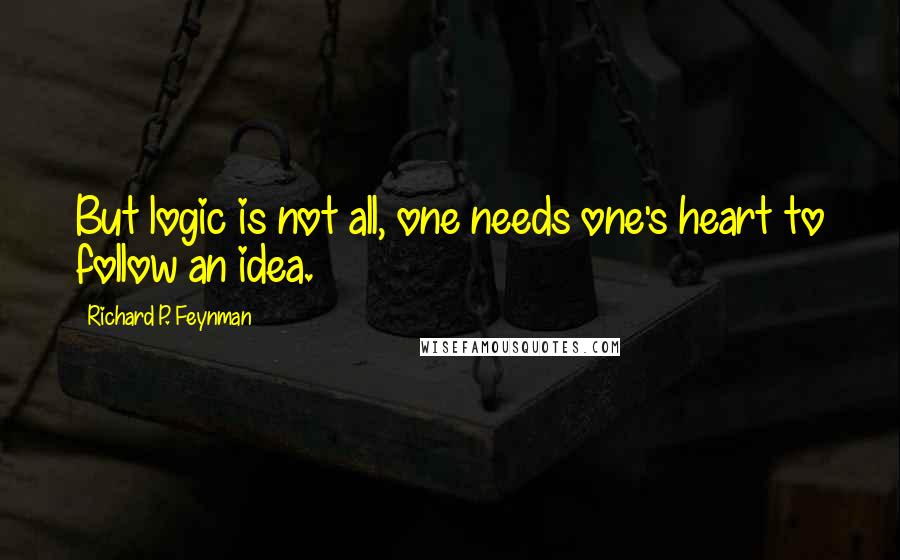 Richard P. Feynman Quotes: But logic is not all, one needs one's heart to follow an idea.