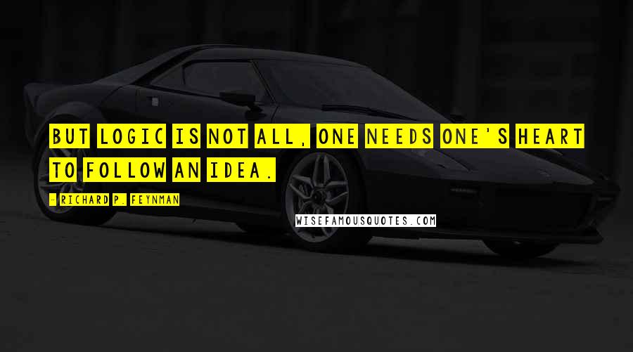 Richard P. Feynman Quotes: But logic is not all, one needs one's heart to follow an idea.