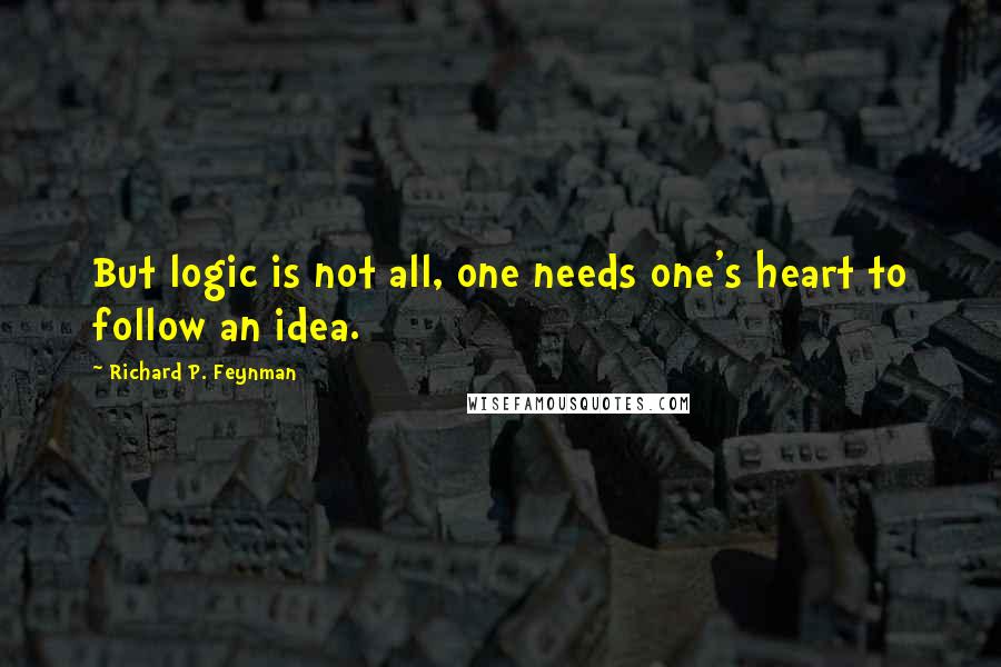 Richard P. Feynman Quotes: But logic is not all, one needs one's heart to follow an idea.