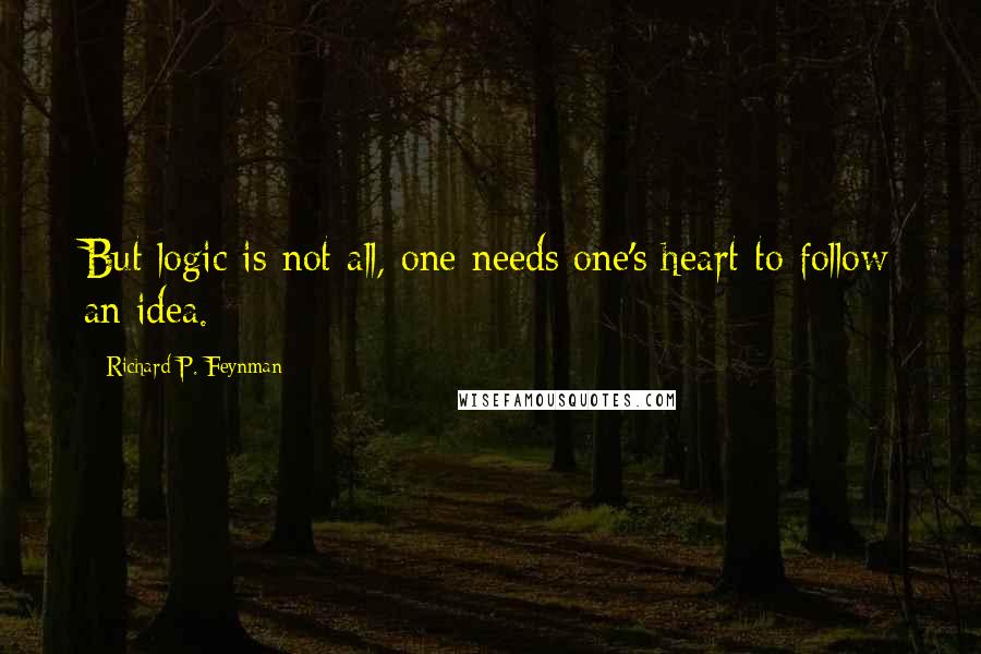 Richard P. Feynman Quotes: But logic is not all, one needs one's heart to follow an idea.