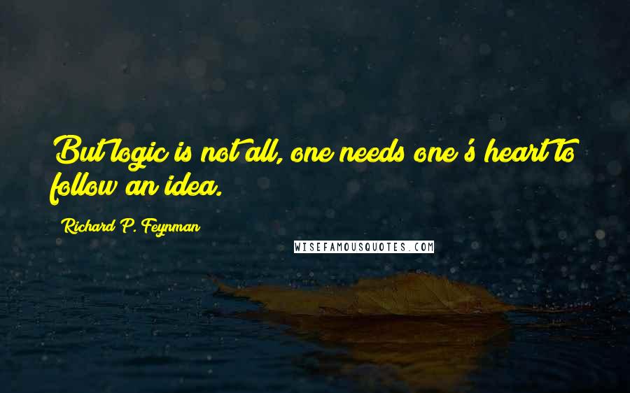 Richard P. Feynman Quotes: But logic is not all, one needs one's heart to follow an idea.