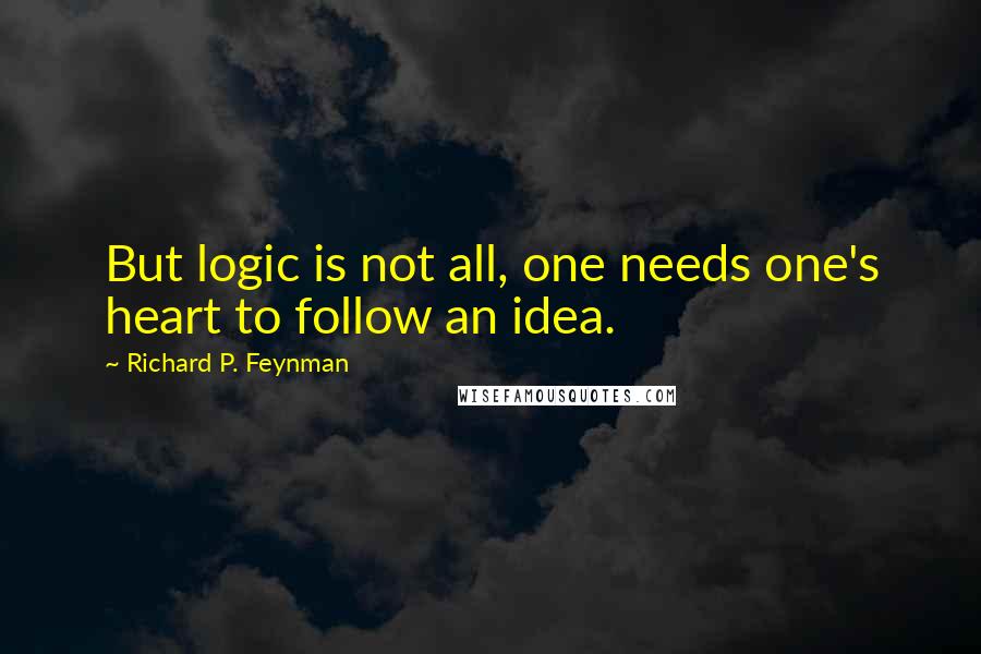 Richard P. Feynman Quotes: But logic is not all, one needs one's heart to follow an idea.