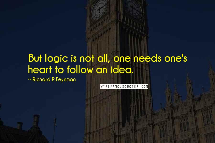 Richard P. Feynman Quotes: But logic is not all, one needs one's heart to follow an idea.
